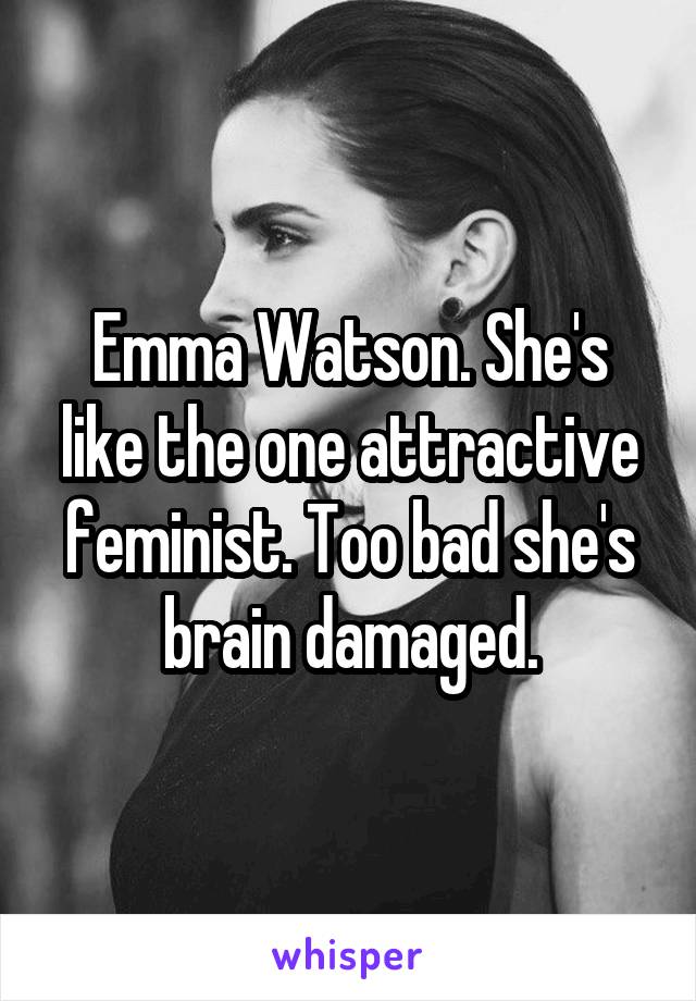 Emma Watson. She's like the one attractive feminist. Too bad she's brain damaged.