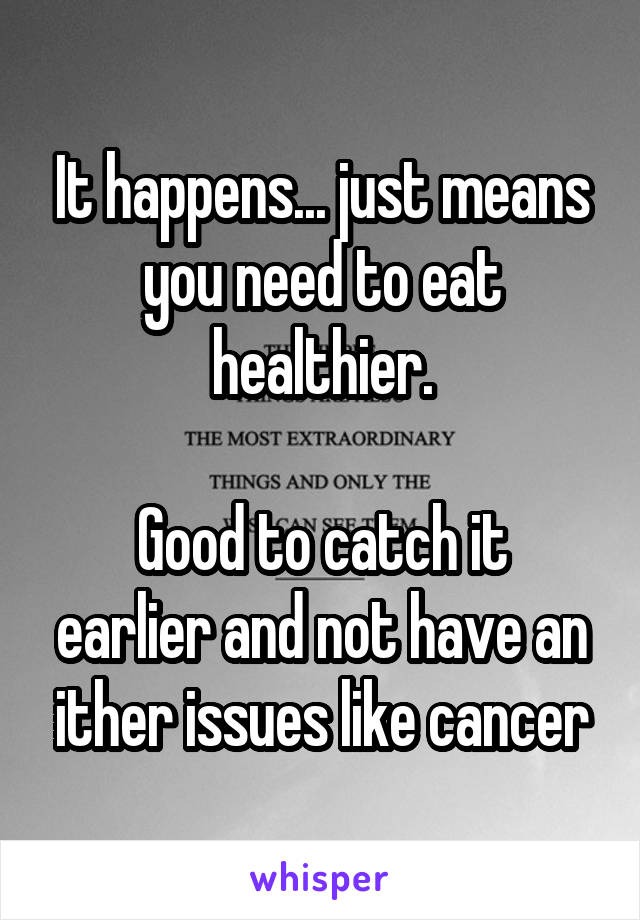 It happens... just means you need to eat healthier.

Good to catch it earlier and not have an ither issues like cancer