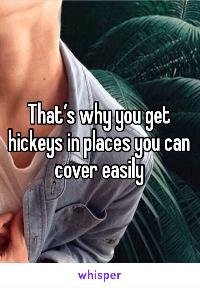 That’s why you get hickeys in places you can cover easily 