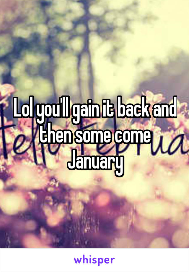 Lol you'll gain it back and then some come January