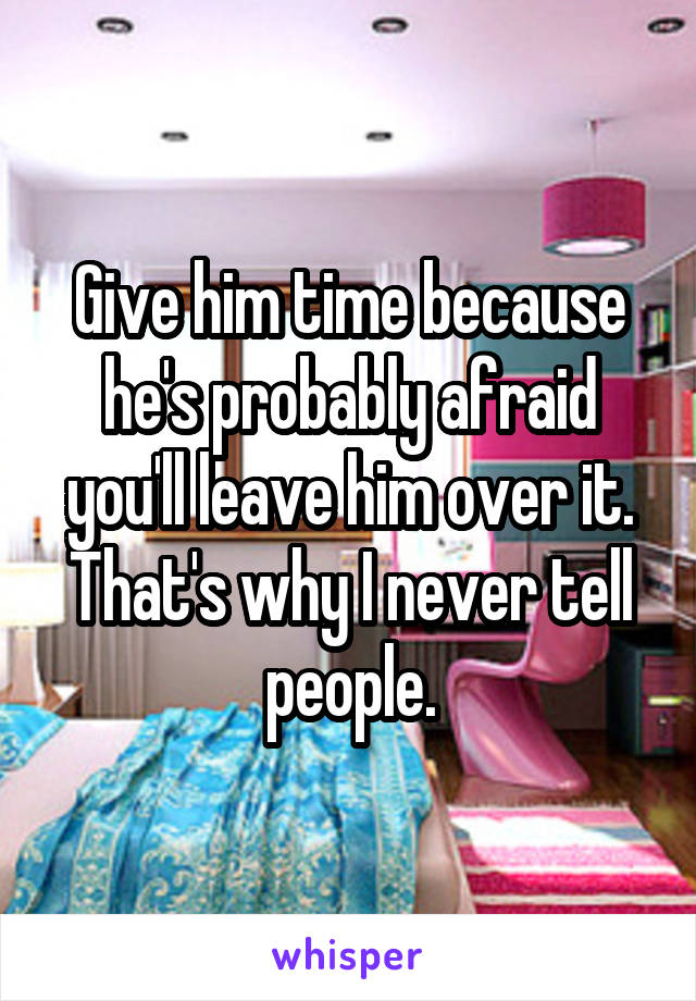 Give him time because he's probably afraid you'll leave him over it. That's why I never tell people.