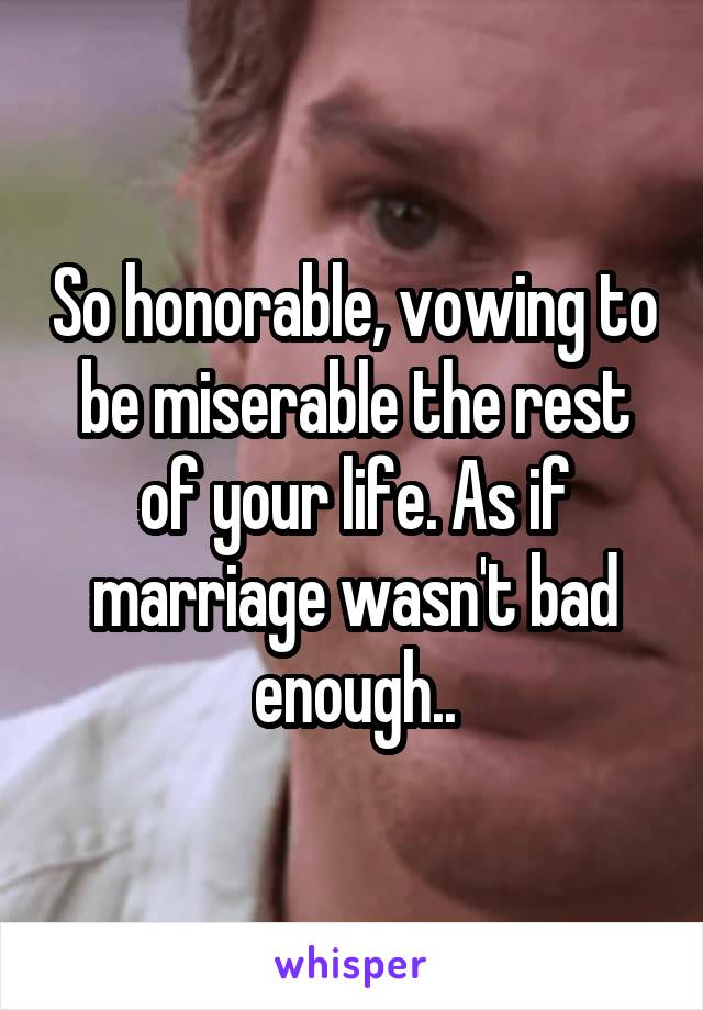 So honorable, vowing to be miserable the rest of your life. As if marriage wasn't bad enough..