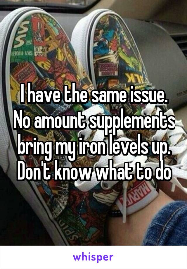 I have the same issue. No amount supplements bring my iron levels up. Don't know what to do