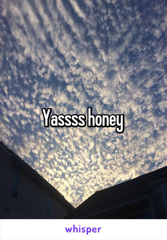 Yassss honey 