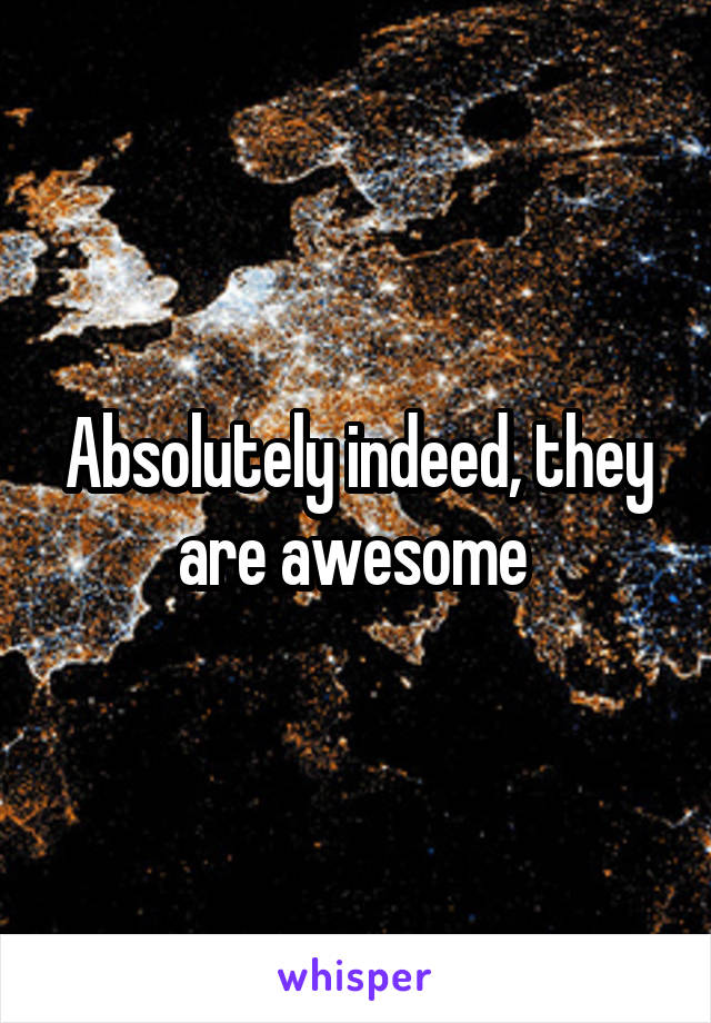 Absolutely indeed, they are awesome 