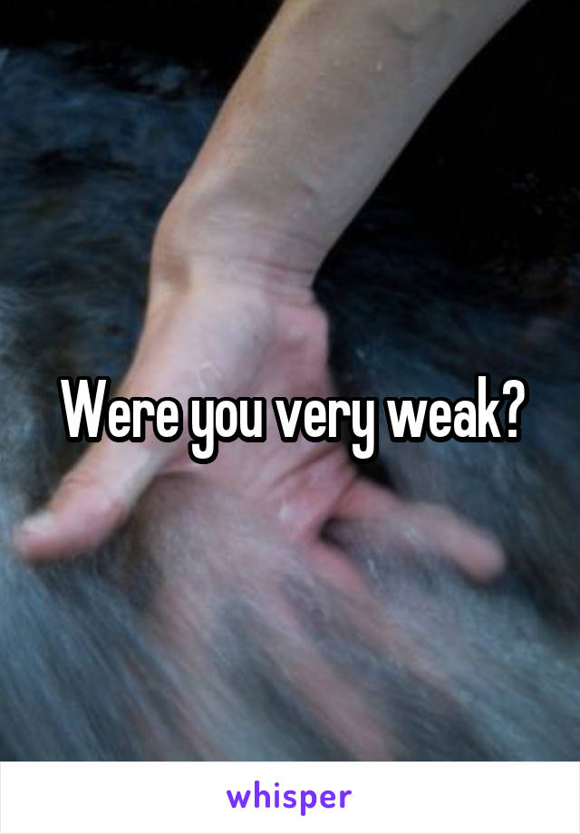 Were you very weak?