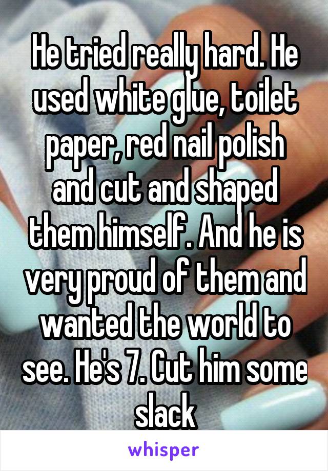 He tried really hard. He used white glue, toilet paper, red nail polish and cut and shaped them himself. And he is very proud of them and wanted the world to see. He's 7. Cut him some slack