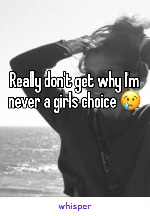 Really don't get why I'm never a girls choice 😢
