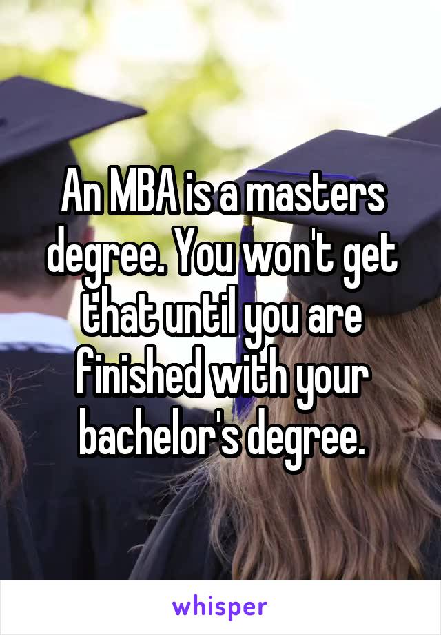 An MBA is a masters degree. You won't get that until you are finished with your bachelor's degree.