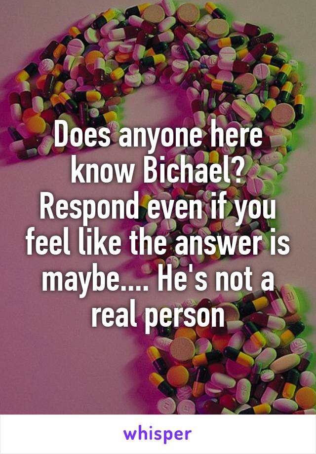 Does anyone here know Bichael? Respond even if you feel like the answer is maybe.... He's not a real person