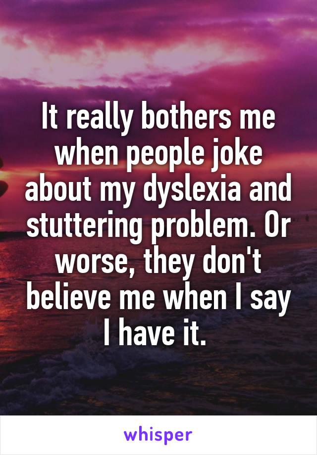 It really bothers me when people joke about my dyslexia and stuttering problem. Or worse, they don't believe me when I say I have it. 
