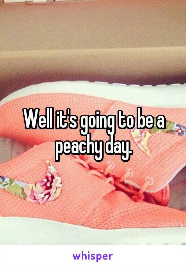 Well it's going to be a peachy day.