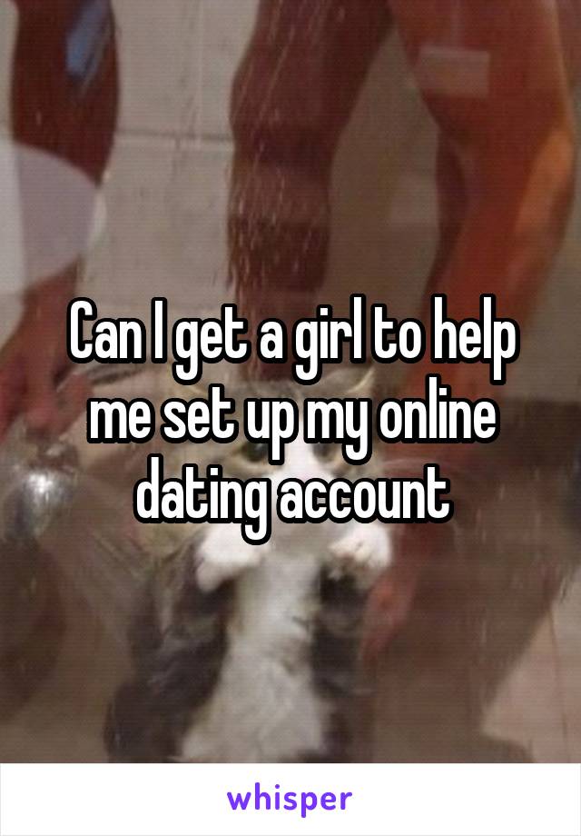 Can I get a girl to help me set up my online dating account