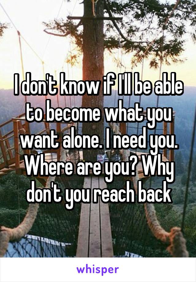 I don't know if I'll be able to become what you want alone. I need you. Where are you? Why don't you reach back
