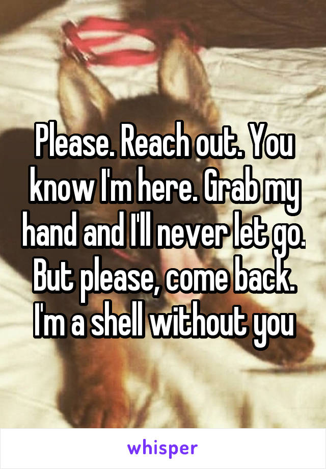 Please. Reach out. You know I'm here. Grab my hand and I'll never let go. But please, come back. I'm a shell without you