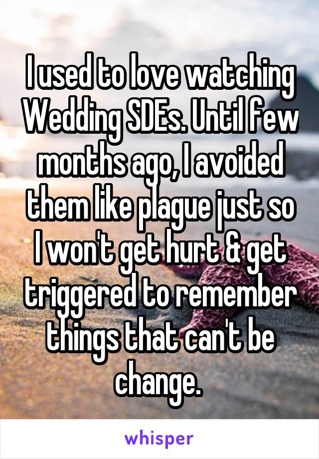 I used to love watching Wedding SDEs. Until few months ago, I avoided them like plague just so I won't get hurt & get triggered to remember things that can't be change. 