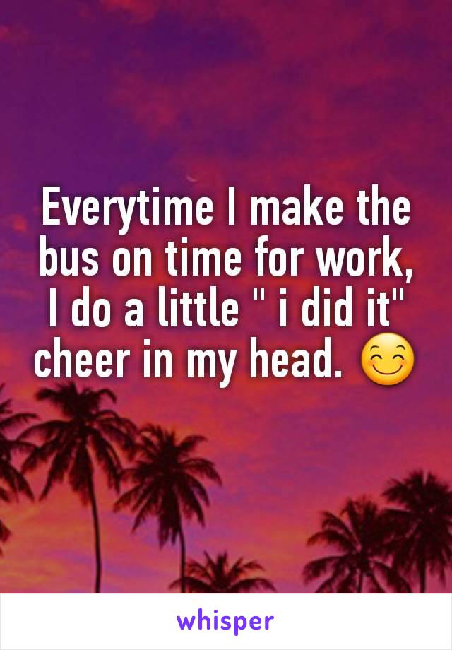 Everytime I make the bus on time for work, I do a little " i did it" cheer in my head. 😊