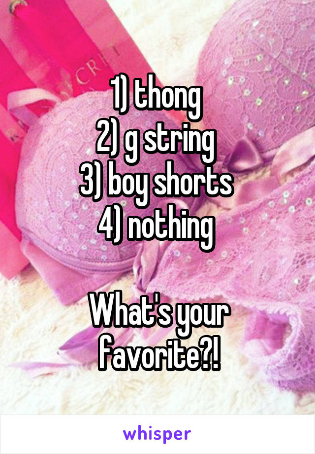 1) thong 
2) g string 
3) boy shorts 
4) nothing 

What's your favorite?!