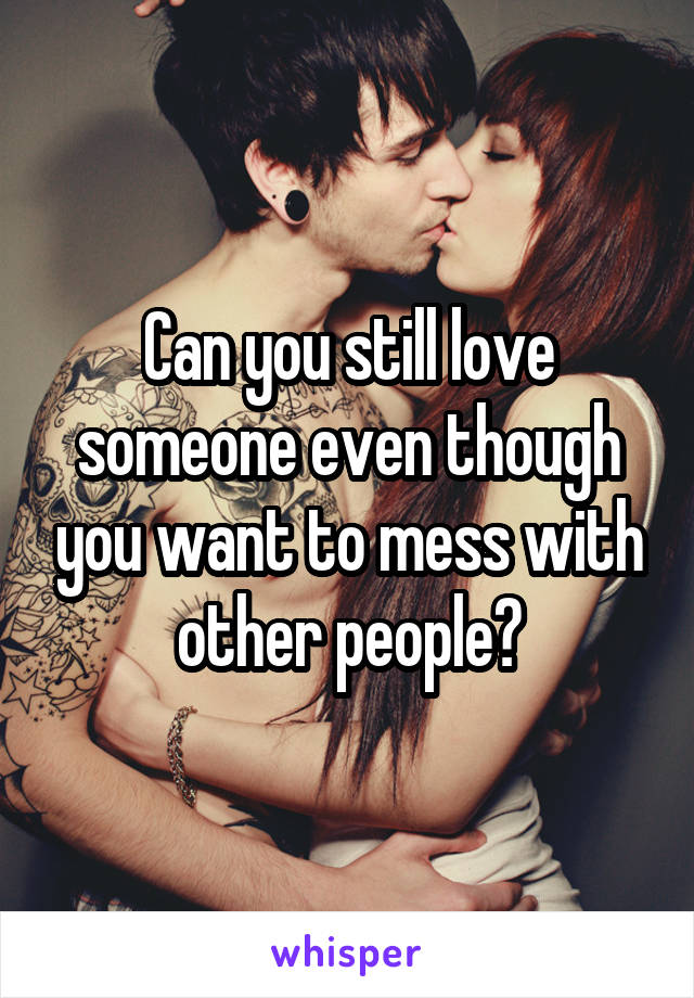 Can you still love someone even though you want to mess with other people?