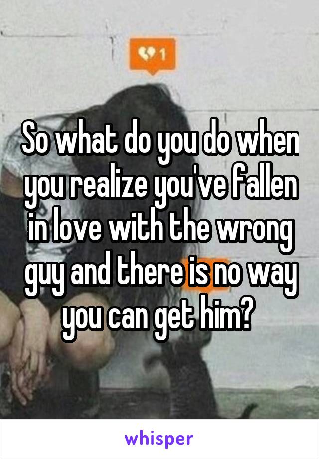 So what do you do when you realize you've fallen in love with the wrong guy and there is no way you can get him? 