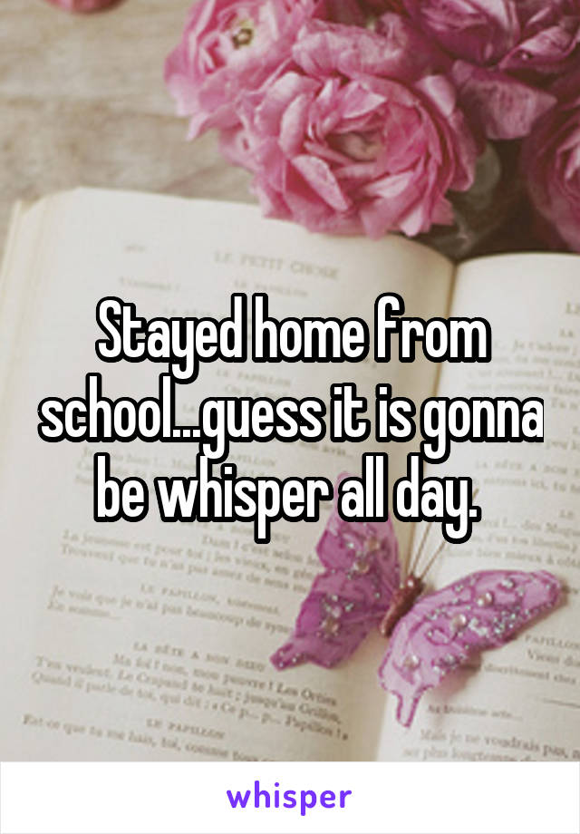 Stayed home from school...guess it is gonna be whisper all day. 