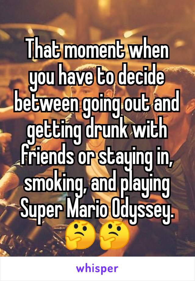 That moment when you have to decide between going out and getting drunk with friends or staying in, smoking, and playing Super Mario Odyssey.
🤔🤔