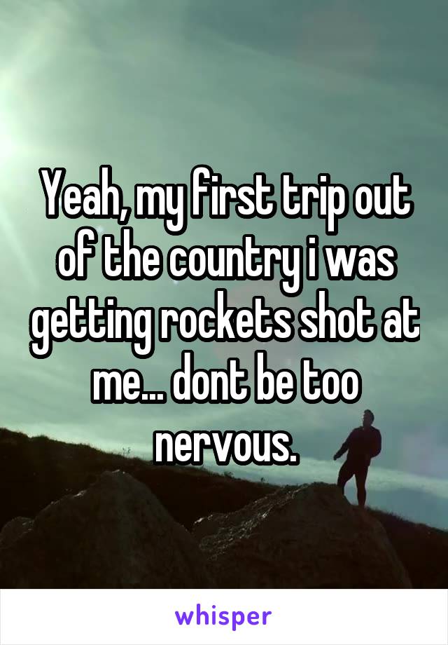 Yeah, my first trip out of the country i was getting rockets shot at me... dont be too nervous.