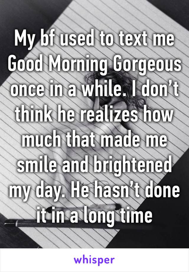 My bf used to text me Good Morning Gorgeous once in a while. I don’t think he realizes how much that made me smile and brightened my day. He hasn’t done it in a long time