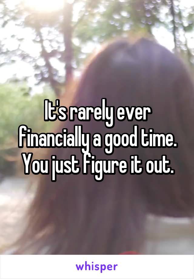 It's rarely ever financially a good time. You just figure it out.