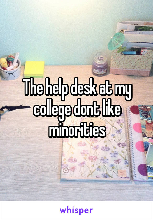 The help desk at my college dont like minorities