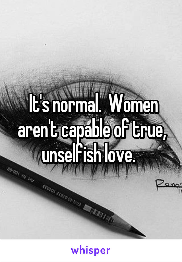  It's normal.  Women aren't capable of true, unselfish love.  