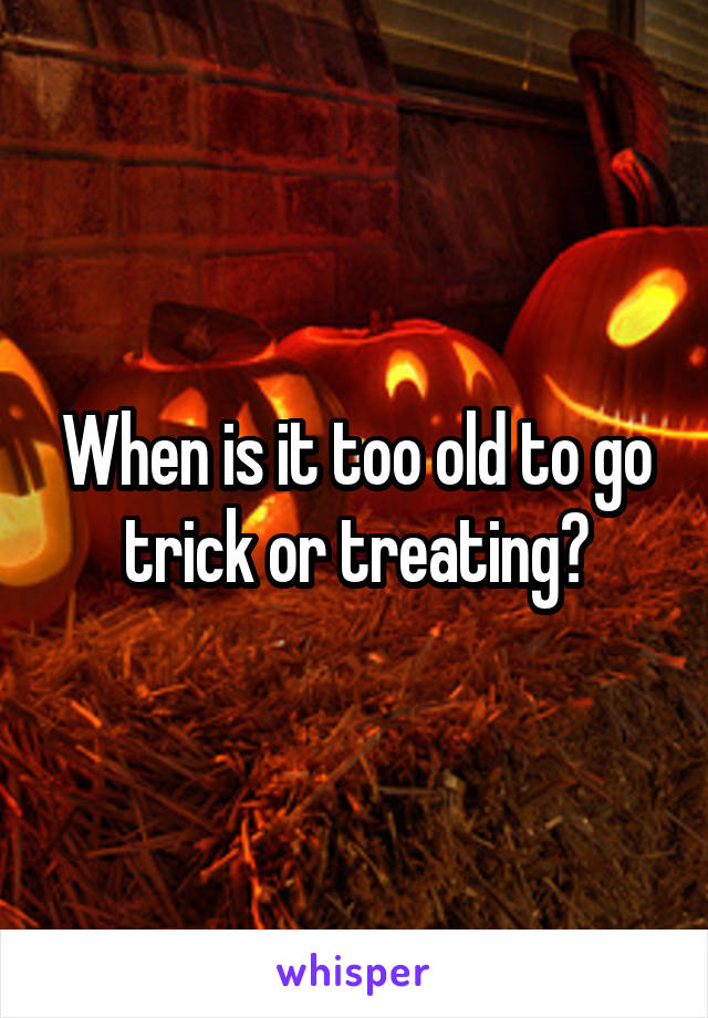 When is it too old to go trick or treating?
