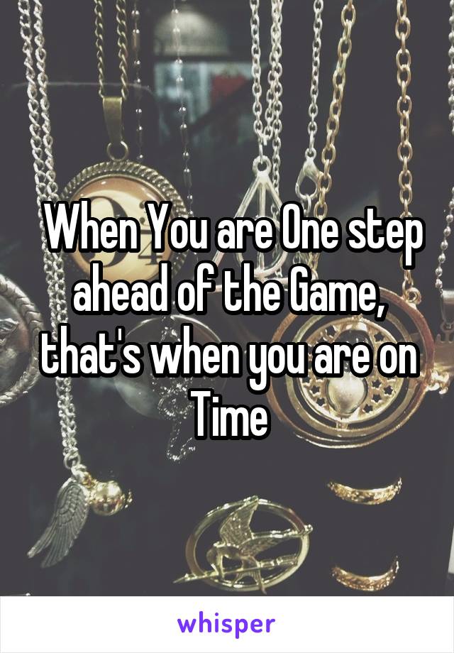  When You are One step ahead of the Game, that's when you are on Time