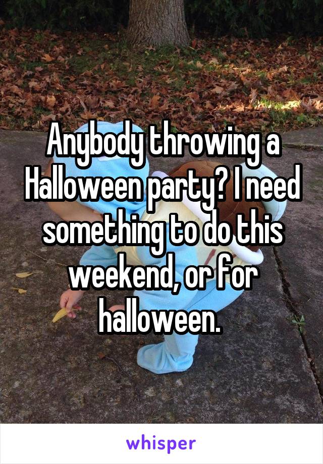 Anybody throwing a Halloween party? I need something to do this weekend, or for halloween. 
