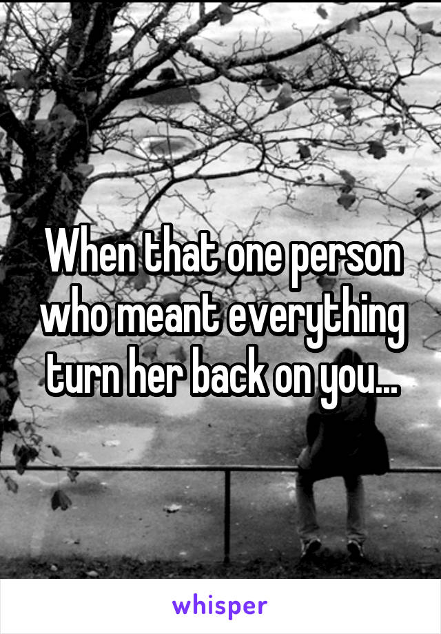 When that one person who meant everything turn her back on you...