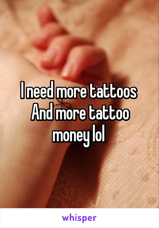 I need more tattoos 
And more tattoo money lol 