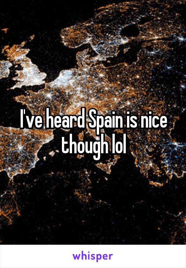 I've heard Spain is nice though lol