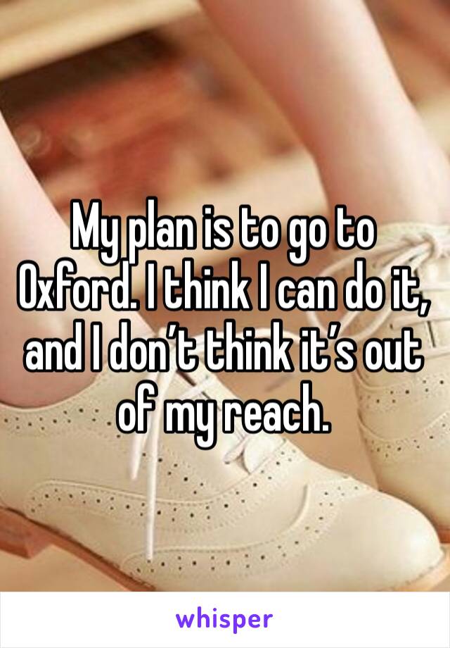 My plan is to go to Oxford. I think I can do it, and I don’t think it’s out of my reach. 
