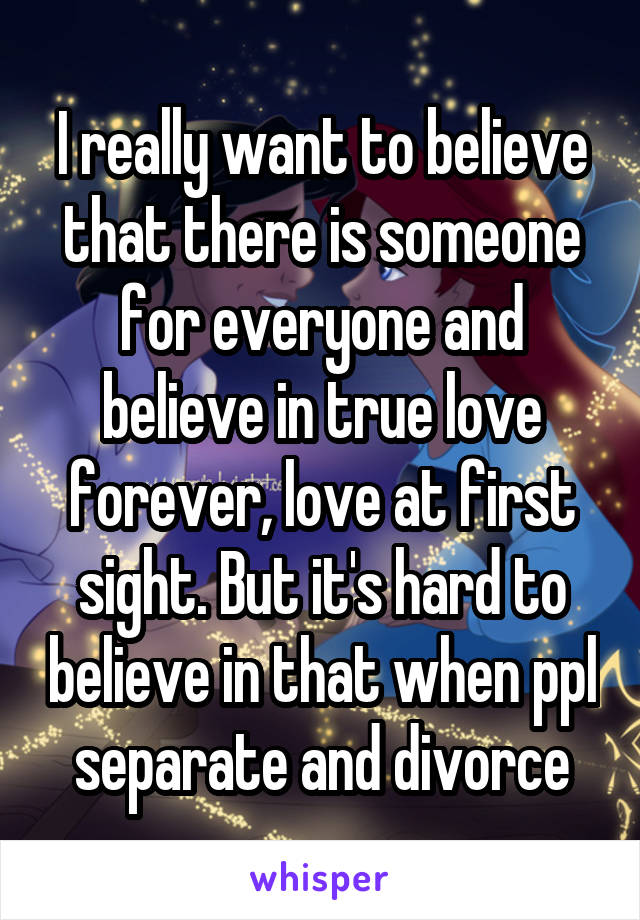 I really want to believe that there is someone for everyone and believe in true love forever, love at first sight. But it's hard to believe in that when ppl separate and divorce