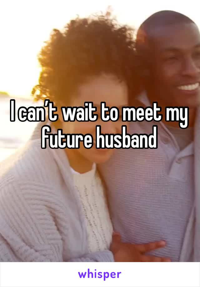 I can’t wait to meet my future husband