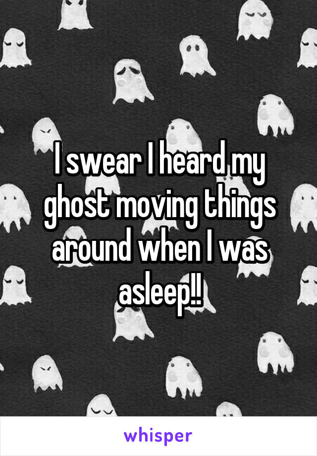 I swear I heard my ghost moving things around when I was asleep!!