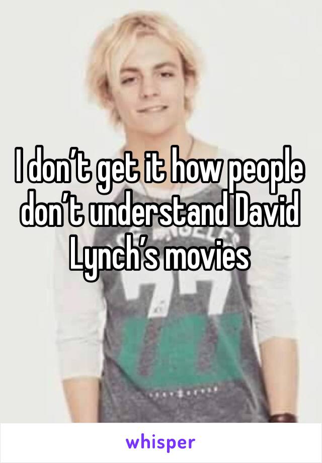 I don’t get it how people don’t understand David Lynch’s movies