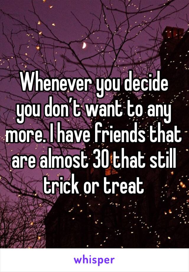 Whenever you decide you don’t want to any more. I have friends that are almost 30 that still trick or treat
