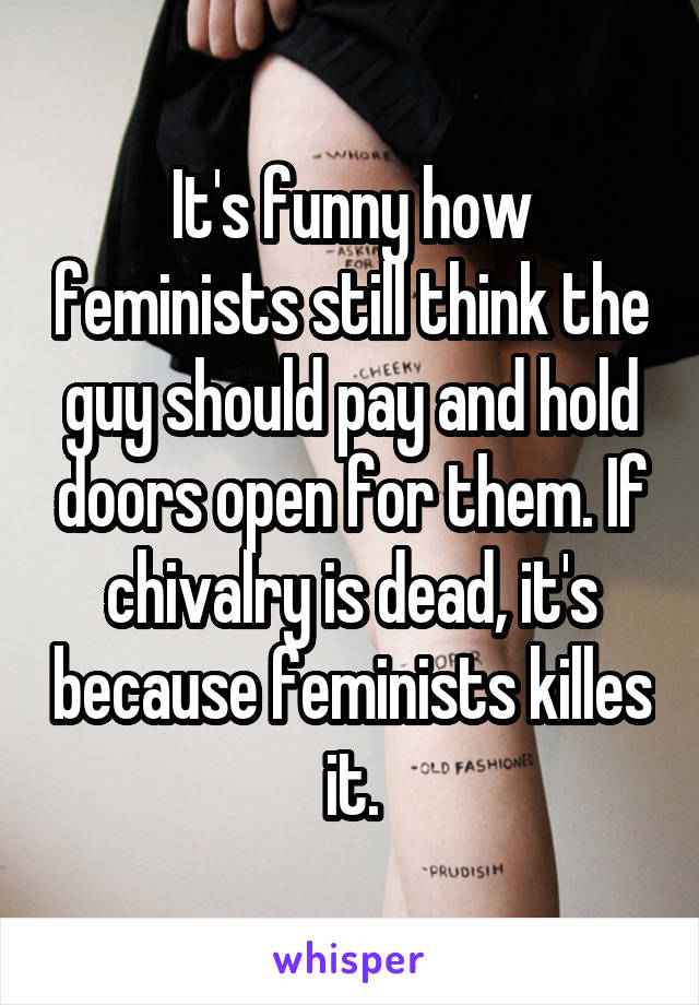 It's funny how feminists still think the guy should pay and hold doors open for them. If chivalry is dead, it's because feminists killes it.