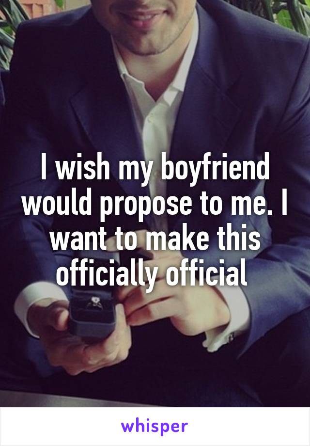 I wish my boyfriend would propose to me. I want to make this officially official 