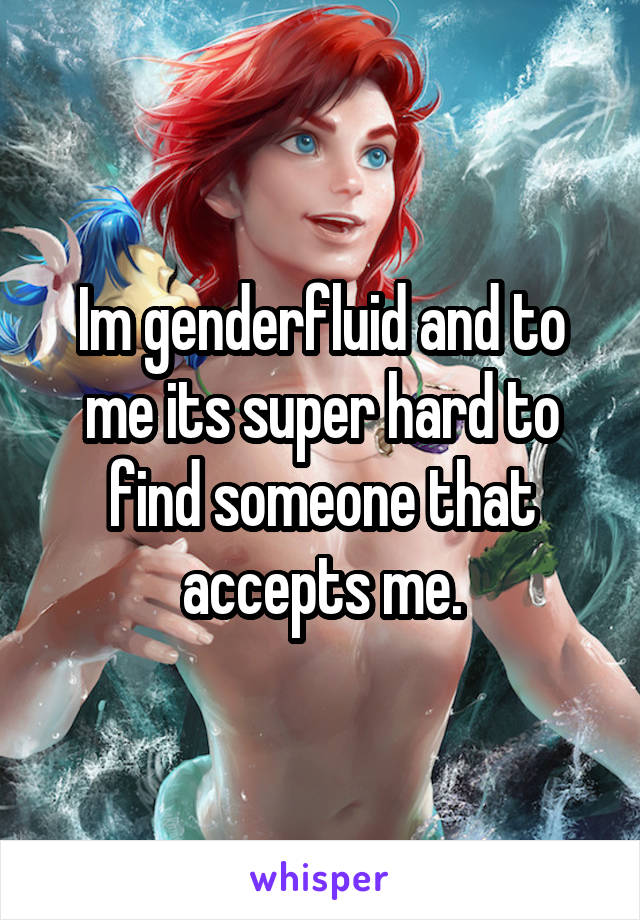 Im genderfluid and to me its super hard to find someone that accepts me.