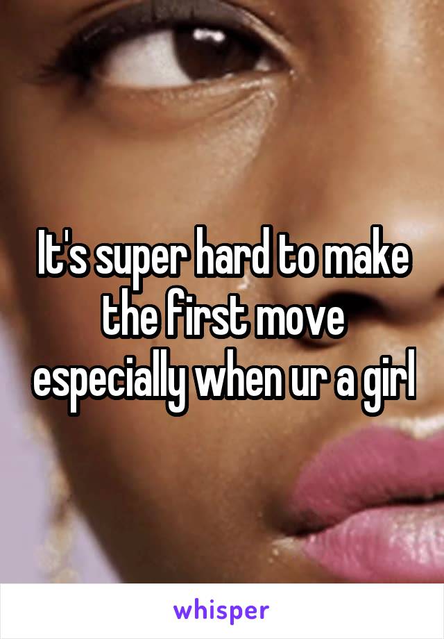 It's super hard to make the first move especially when ur a girl