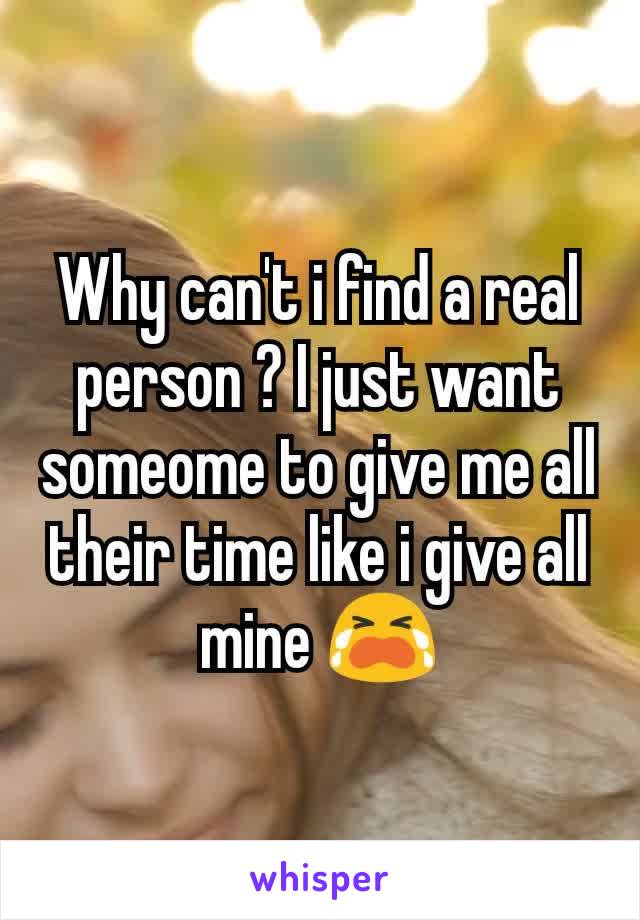 Why can't i find a real person ? I just want someome to give me all their time like i give all mine 😭