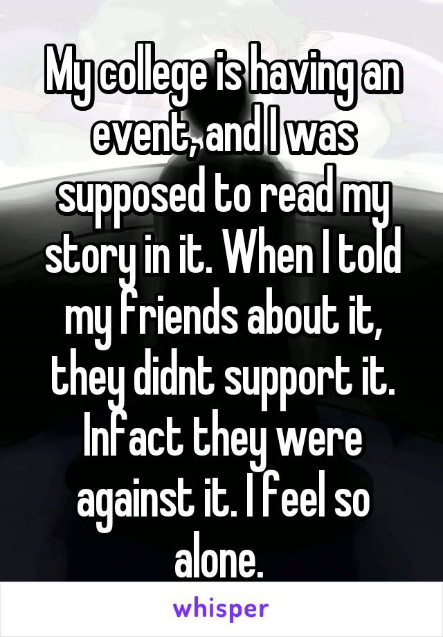 My college is having an event, and I was supposed to read my story in it. When I told my friends about it, they didnt support it. Infact they were against it. I feel so alone. 