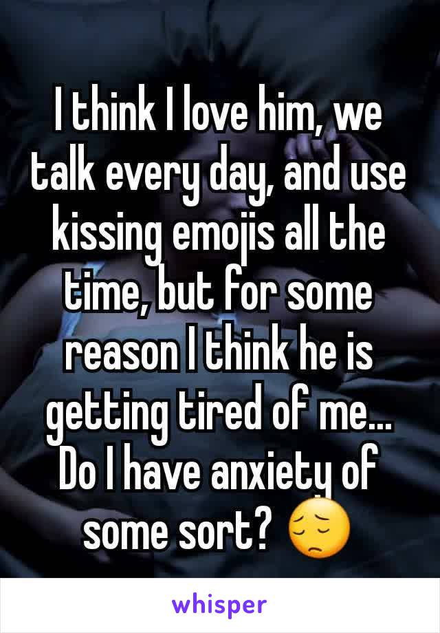I think I love him, we talk every day, and use kissing emojis all the time, but for some reason I think he is getting tired of me... Do I have anxiety of some sort? 😔